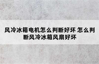 风冷冰箱电机怎么判断好坏 怎么判断风冷冰箱风扇好坏